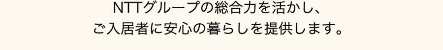 NTTグループの総合力を活かしご入居者に安心の暮らしを提供します。